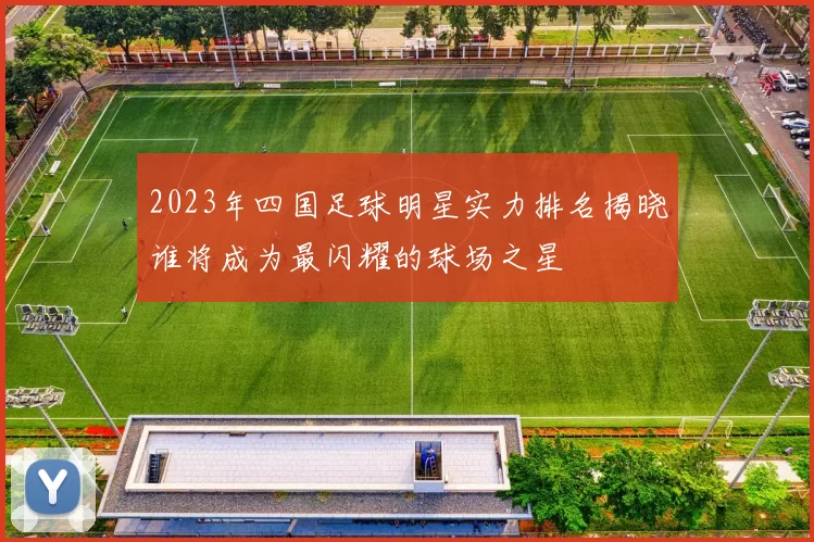 2023年四国足球明星实力排名揭晓谁将成为最闪耀的球场之星