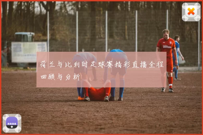 荷兰与比利时足球赛精彩直播全程回顾与分析