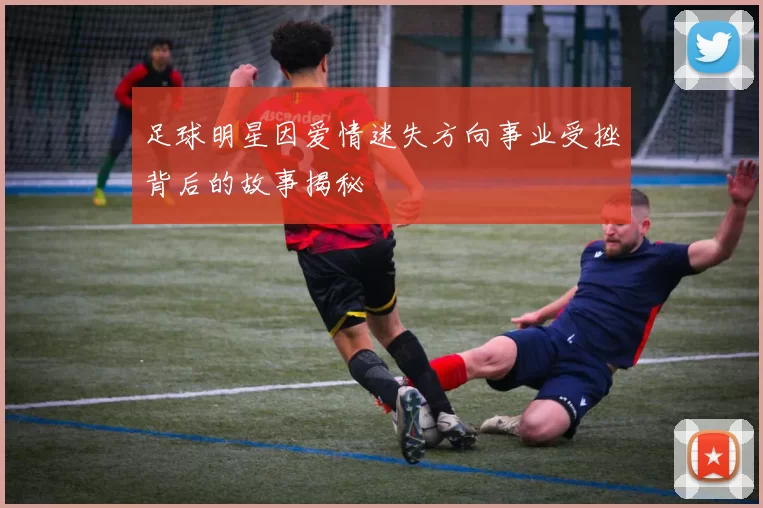 足球明星因爱情迷失方向事业受挫背后的故事揭秘