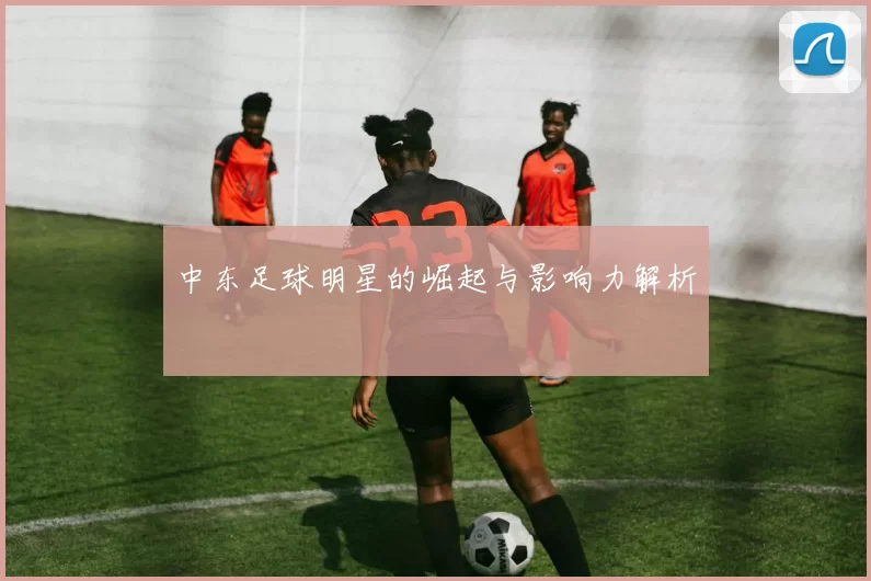 中东足球明星的崛起与影响力解析