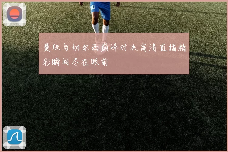 曼联与切尔西巅峰对决高清直播精彩瞬间尽在眼前