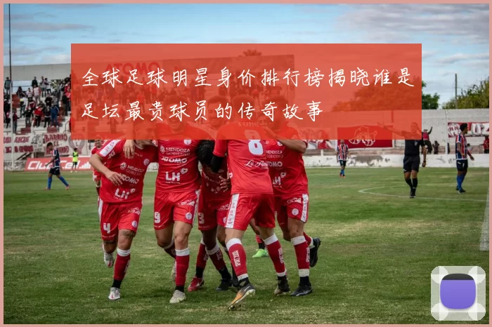 全球足球明星身价排行榜揭晓谁是足坛最贵球员的传奇故事