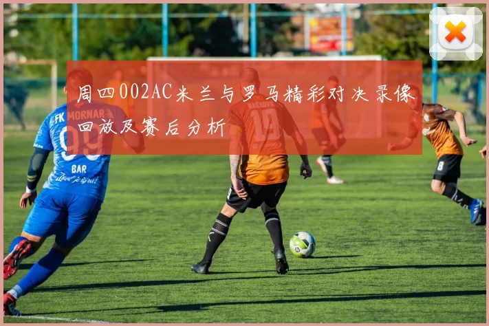 周四002AC米兰与罗马精彩对决录像回放及赛后分析
