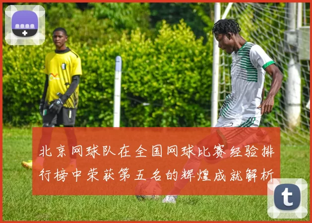 北京网球队在全国网球比赛经验排行榜中荣获第五名的辉煌成就解析