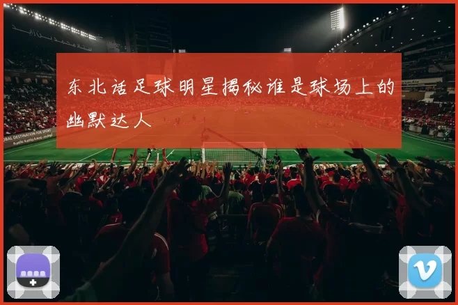 东北话足球明星揭秘谁是球场上的幽默达人