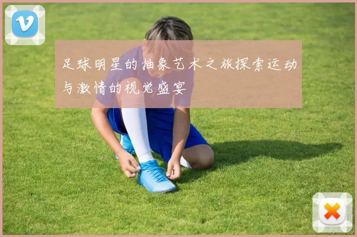 足球明星的抽象艺术之旅探索运动与激情的视觉盛宴