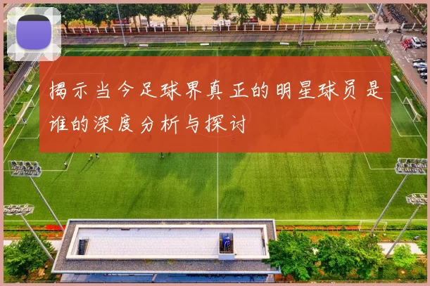 揭示当今足球界真正的明星球员是谁的深度分析与探讨