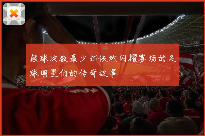 颠球次数最少却依然闪耀赛场的足球明星们的传奇故事