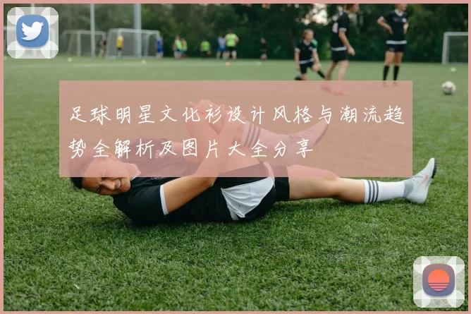 足球明星文化衫设计风格与潮流趋势全解析及图片大全分享