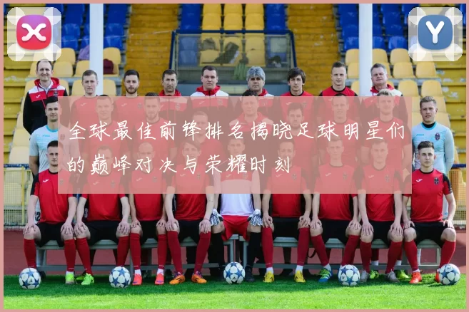 全球最佳前锋排名揭晓足球明星们的巅峰对决与荣耀时刻