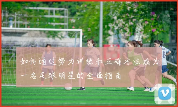 如何通过努力训练和正确方法成为一名足球明星的全面指南