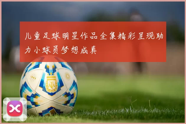 儿童足球明星作品全集精彩呈现助力小球员梦想成真