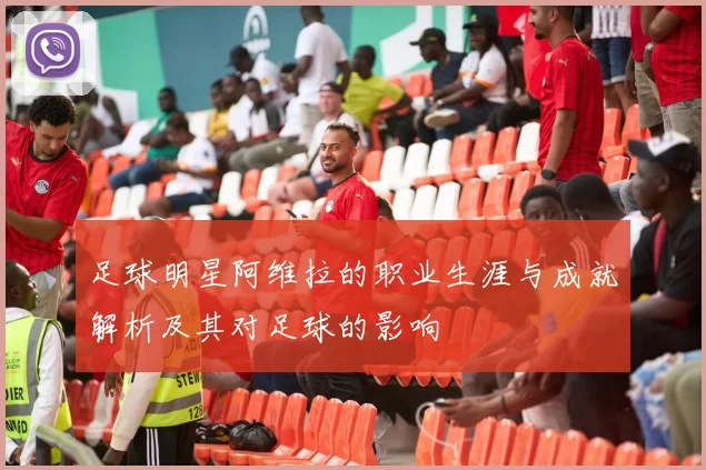 足球明星阿维拉的职业生涯与成就解析及其对足球的影响