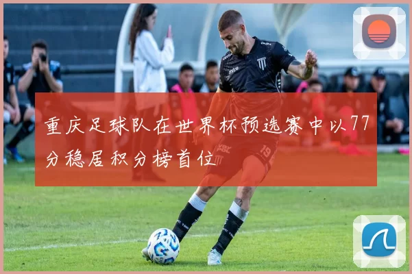 重庆足球队在世界杯预选赛中以77分稳居积分榜首位