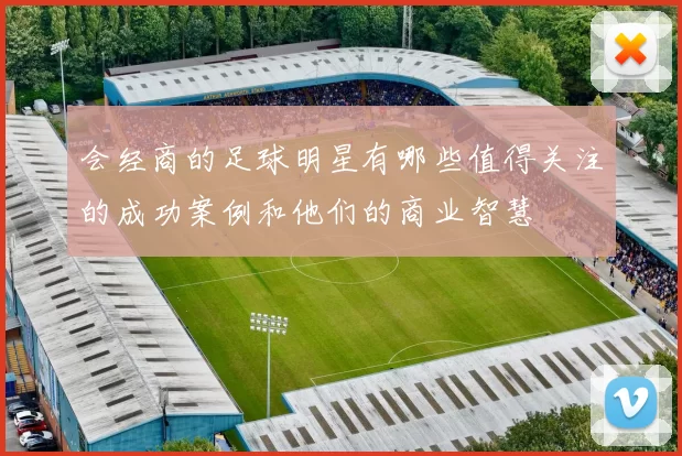 会经商的足球明星有哪些值得关注的成功案例和他们的商业智慧