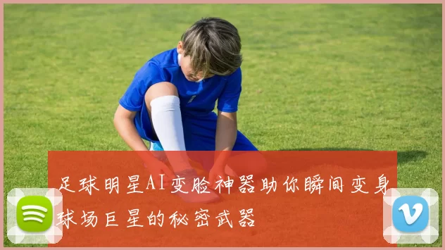 足球明星AI变脸神器助你瞬间变身球场巨星的秘密武器